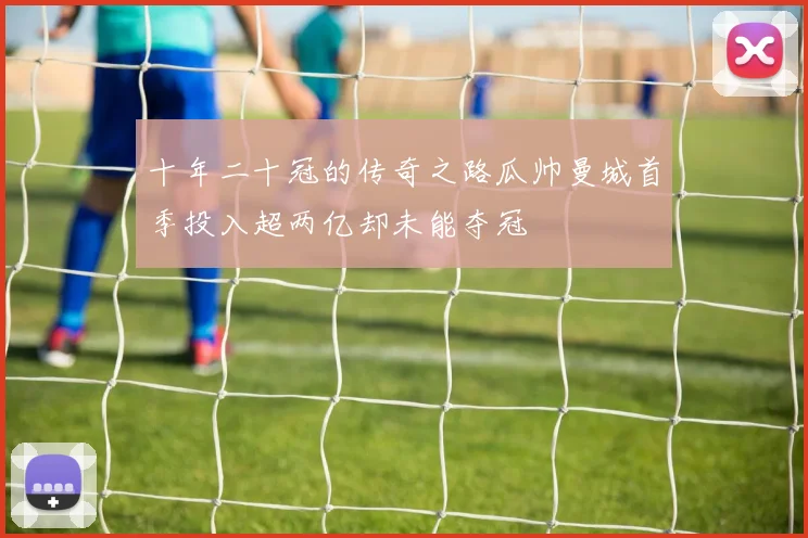 十年二十冠的传奇之路瓜帅曼城首季投入超两亿却未能夺冠