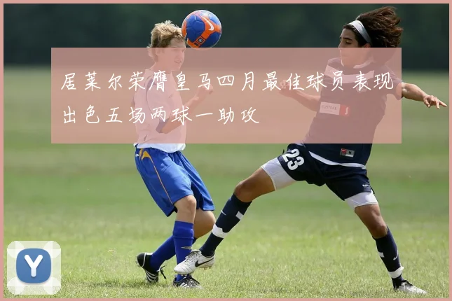 居莱尔荣膺皇马四月最佳球员表现出色五场两球一助攻