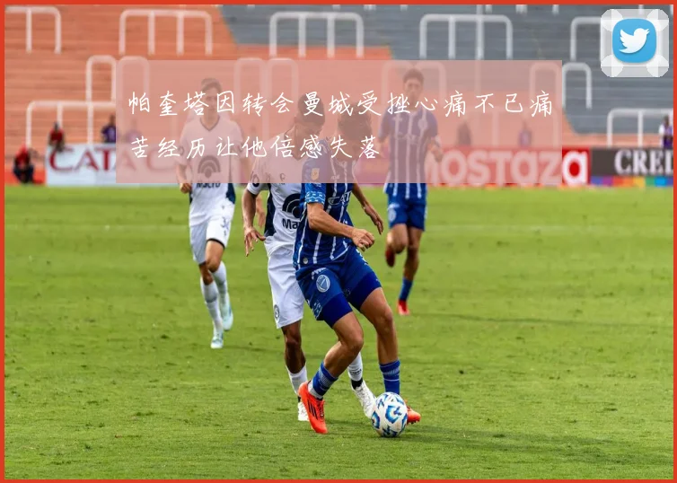 帕奎塔因转会曼城受挫心痛不已痛苦经历让他倍感失落