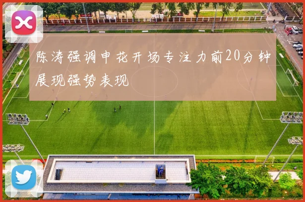 陈涛强调申花开场专注力前20分钟展现强势表现