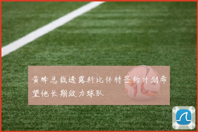黄蜂总裁透露科比怀特签约计划希望他长期效力球队
