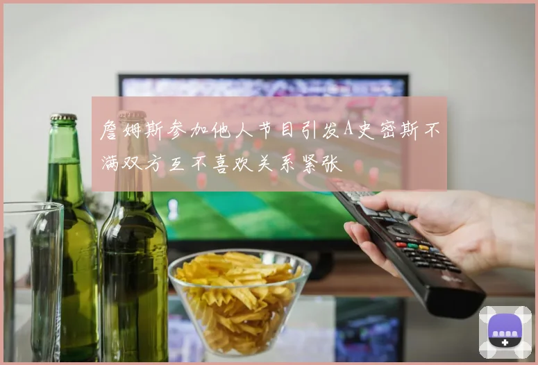 詹姆斯参加他人节目引发A史密斯不满双方互不喜欢关系紧张